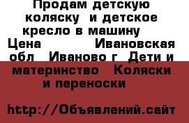 Продам детскую коляску, и детское кресло в машину.  › Цена ­ 1 000 - Ивановская обл., Иваново г. Дети и материнство » Коляски и переноски   